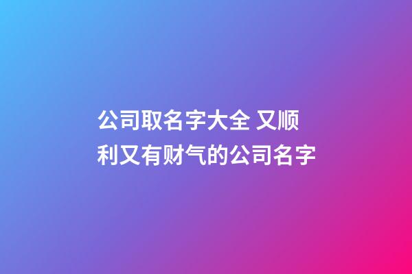 公司取名字大全 又顺利又有财气的公司名字